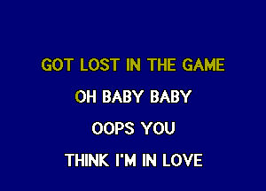 GOT LOST IN THE GAME

0H BABY BABY
OOPS YOU
THINK I'M IN LOVE