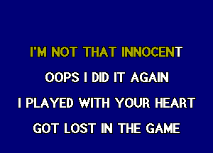 I'M NOT THAT INNOCENT

OOPS I DID IT AGAIN
I PLAYED WITH YOUR HEART
GOT LOST IN THE GAME