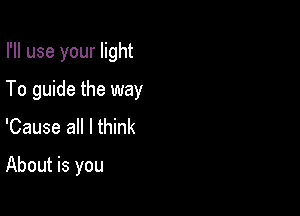 I'll use your light

To guide the way

'Cause all I think
About is you