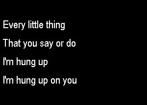 Every little thing
That you say or do

I'm hung up

I'm hung up on you