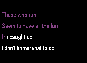 Those who run

Seem to have all the fun

I'm caught up

I don't know what to do