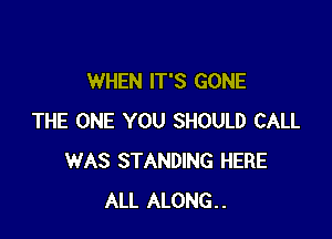 WHEN IT'S GONE

THE ONE YOU SHOULD CALL
WAS STANDING HERE
ALL ALONG..