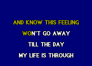 AND KNOW THIS FEELING

WON'T GO AWAY
TILL THE DAY
MY LIFE IS THROUGH