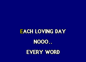 EACH LOVING DAY
N000..
EVERY WORD