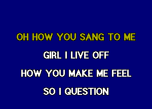 0H HOW YOU SANG TO ME

GIRL I LIVE OFF
HOW YOU MAKE ME FEEL
SO I QUESTION