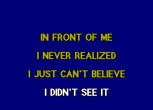 IN FRONT OF ME

I NEVER REALIZED
I JUST CAN'T BELIEVE
I DIDN'T SEE IT
