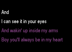 And

I can see it in your eyes

And wakin' up inside my arms

Boy you'll always be in my heart