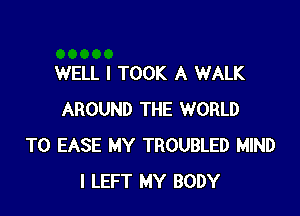 WELL I TOOK A WALK

AROUND THE WORLD
T0 EASE MY TROUBLED MIND
I LEFT MY BODY