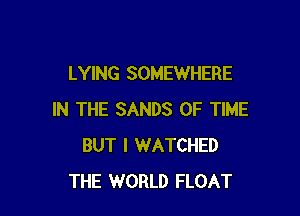 LYING SOMEWHERE

IN THE SANDS OF TIME
BUT I WATCHED
THE WORLD FLOAT