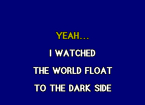 YEAH...

I WATCHED
THE WORLD FLOAT
TO THE DARK SIDE