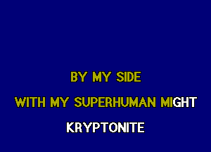 BY MY SIDE
WITH MY SUPERHUMAN MIGHT
KRYPTONITE