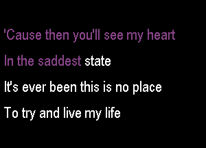 'Cause then you'll see my heart

In the saddest state

lfs ever been this is no place

To try and live my life