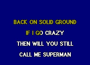 BACK ON SOLID GROUND

IF I GO CRAZY
THEN WILL YOU STILL
CALL ME SUPERMAN