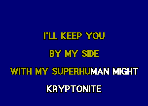 I'LL KEEP YOU

BY MY SIDE
WITH MY SUPERHUMAN MIGHT
KRYPTONITE