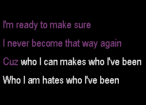 I'm ready to make sure

I never become that way again
Cuz who I can makes who I've been

Who I am hates who I've been