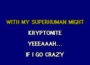 WITH MY SUPERHUMAN MIGHT

KRYPTONITE
YEEEAAAH...
IF I GO CRAZY
