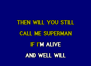 THEN WILL YOU STILL

CALL ME SUPERMAN
IF I'M ALIVE
AND WELL WILL
