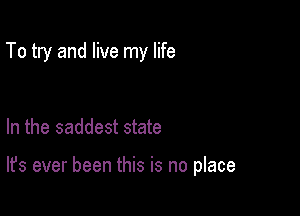 To try and live my life

In the saddest state

It's ever been this is no place