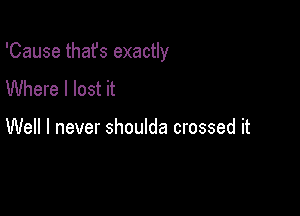 'Cause that's exactly

Where I lost it

Well I never shoulda crossed it