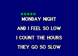 MONDAY NIGHT

AND I FEEL 30 LOW
I COUNT THE HOURS
THEY GO SO SLOW