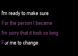 I'm ready to make sure

For the person I became

I'm sorry that it took so long

For me to change