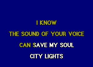 I KNOW

THE SOUND OF YOUR VOICE
CAN SAVE MY SOUL
CITY LIGHTS