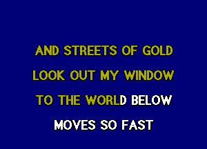 AND STREETS OF GOLD

LOOK OUT MY WINDOW
TO THE WORLD BELOW
MOVES SO FAST