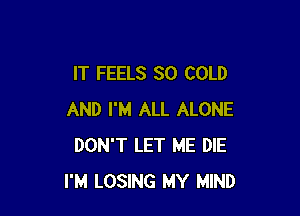 IT FEELS SO COLD

AND I'M ALL ALONE
DON'T LET ME DIE
I'M LOSING MY MIND