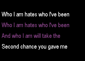 Who I am hates who I've been
Who I am hates who I've been

And who I am will take the

Second chance you gave me