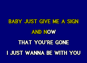 BABY JUST GIVE ME A SIGN

AND NOW
THAT YOU'RE GONE
I JUST WANNA BE WITH YOU