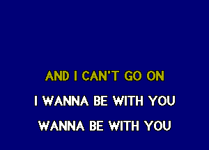 AND I CAN'T GO ON
I WANNA BE WITH YOU
WANNA BE WITH YOU