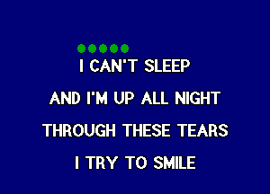 I CAN'T SLEEP

AND I'M UP ALL NIGHT
THROUGH THESE TEARS
I TRY TO SMILE