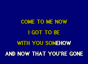 COME TO ME NOW

I GOT TO BE
WITH YOU SOMEHOW
AND NOW THAT YOU'RE GONE