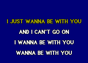 I JUST WANNA BE WITH YOU

AND I CAN'T GO ON
I WANNA BE WITH YOU
WANNA BE WITH YOU