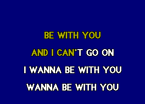 BE WITH YOU

AND I CAN'T GO ON
I WANNA BE WITH YOU
WANNA BE WITH YOU