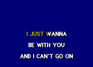 I JUST WANNA
BE WITH YOU
AND I CAN'T GO ON