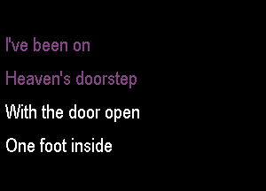 I've been on

Heaven's doorstep

With the door open

One foot inside