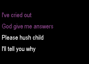 I've cried out
God give me answers
Please hush child

I'll tell you why