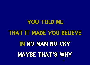 YOU TOLD ME

THAT IT MADE YOU BELIEVE
IN NO MAN N0 CRY
MAYBE THAT'S WHY