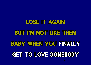 LOSE IT AGAIN

BUT I'M NOT LIKE THEM
BABY WHEN YOU FINALLY
GET TO LOVE SOMEBODY