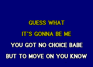 GUESS WHAT

IT'S GONNA BE ME
YOU GOT N0 CHOICE BABE
BUT TO MOVE ON YOU KNOW