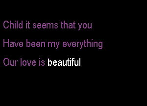 Child it seems that you

Have been my everything

Our love is beautiful