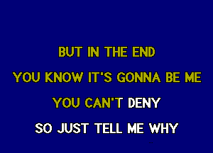 BUT IN THE END

YOU KNOW IT'S GONNA BE ME
YOU CAN'T DENY
SO JUST TELL ME WHY