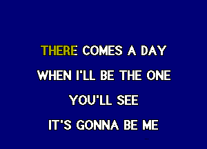 THERE COMES A DAY

WHEN I'LL BE THE ONE
YOU'LL SEE
IT'S GONNA BE ME