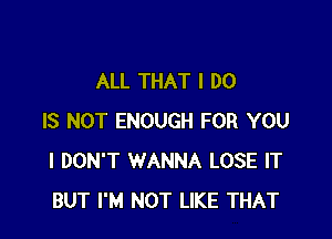 ALL THAT I DO

IS NOT ENOUGH FOR YOU
I DON'T WANNA LOSE IT
BUT I'M NOT LIKE THAT