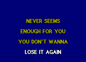 NEVER SEEMS

ENOUGH FOR YOU
YOU DON'T WANNA
LOSE IT AGAIN