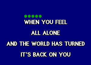 WHEN YOU FEEL

ALL ALONE
AND THE WORLD HAS TURNED
IT'S BACK ON YOU