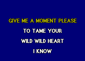 GIVE ME A MOMENT PLEASE

T0 TAME YOUR
WILD WILD HEART
I KNOW