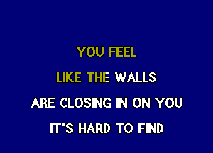 YOU FEEL

LIKE THE WALLS
ARE CLOSING IN ON YOU
IT'S HARD TO FIND