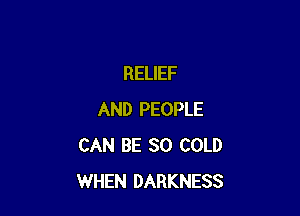 RELIEF

AND PEOPLE
CAN BE SO COLD
WHEN DARKNESS